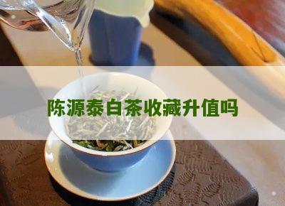 陈源泰白茶收藏升值吗