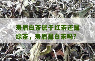 寿眉白茶属于红茶还是绿茶，寿眉是白茶吗?