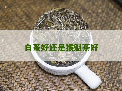 白茶好还是猴魁茶好