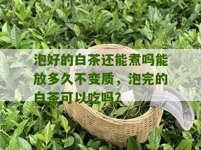 泡好的白茶还能煮吗能放多久不变质，泡完的白茶可以吃吗？