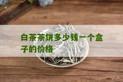 白茶茶饼多少钱一个盒子的价格