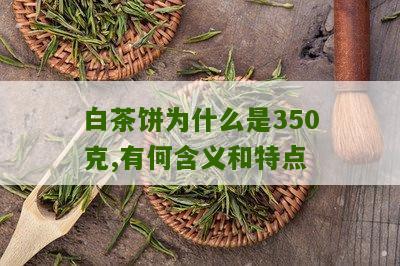 白茶饼为什么是350克,有何含义和特点