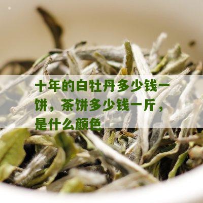 十年的白牡丹多少钱一饼，茶饼多少钱一斤，是什么颜色