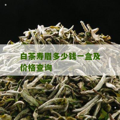 白茶寿眉多少钱一盒及价格查询