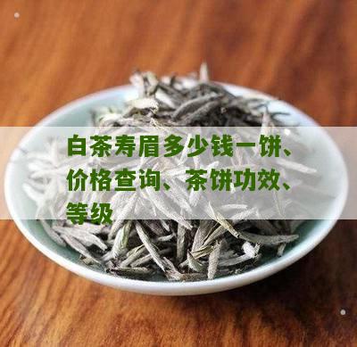 白茶寿眉多少钱一饼、价格查询、茶饼功效、等级