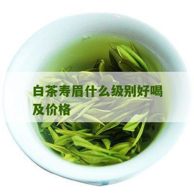 白茶寿眉什么级别好喝及价格