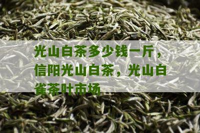 光山白茶多少钱一斤，信阳光山白茶，光山白雀茶叶市场