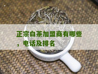 正宗白茶加盟商有哪些，电话及排名