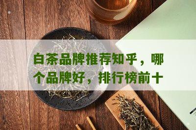 白茶品牌推荐知乎，哪个品牌好，排行榜前十