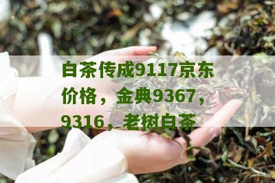 白茶传成9117京东价格，金典9367，9316，老树白茶