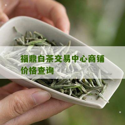 福鼎白茶交易中心商铺价格查询