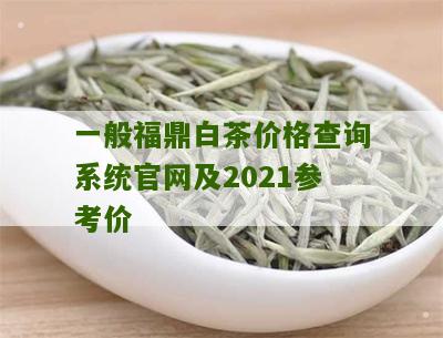 一般福鼎白茶价格查询系统官网及2021参考价