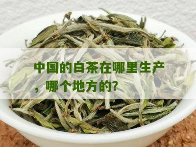 中国的白茶在哪里生产，哪个地方的？