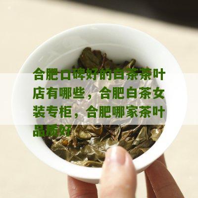 合肥口碑好的白茶茶叶店有哪些，合肥白茶女装专柜，合肥哪家茶叶品质好