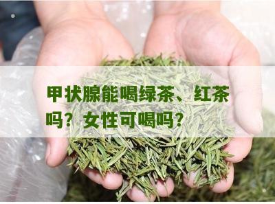 甲状腺能喝绿茶、红茶吗？女性可喝吗？