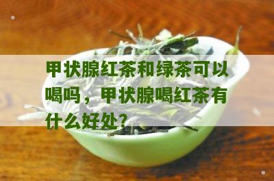 甲状腺红茶和绿茶可以喝吗，甲状腺喝红茶有什么好处？