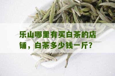 乐山哪里有买白茶的店铺，白茶多少钱一斤？