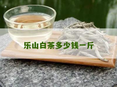 乐山白茶多少钱一斤