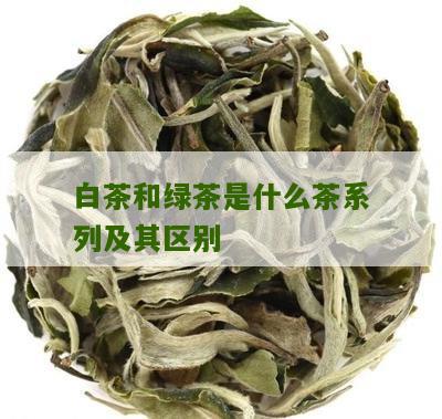 白茶和绿茶是什么茶系列及其区别