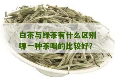 白茶与绿茶有什么区别哪一种茶喝的比较好？