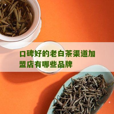 口碑好的老白茶渠道加盟店有哪些品牌