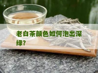 老白茶颜色如何泡出深绿？