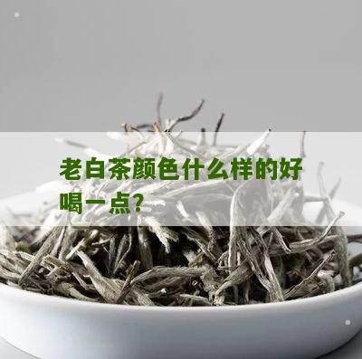 老白茶颜色什么样的好喝一点？