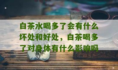 白茶水喝多了会有什么坏处和好处，白茶喝多了对身体有什么影响吗