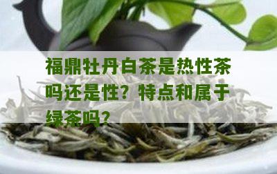 福鼎牡丹白茶是热性茶吗还是性？特点和属于绿茶吗？