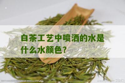 白茶工艺中喷洒的水是什么水颜色？