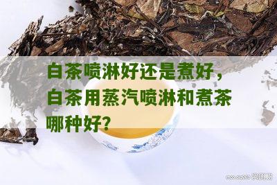 白茶喷淋好还是煮好，白茶用蒸汽喷淋和煮茶哪种好？