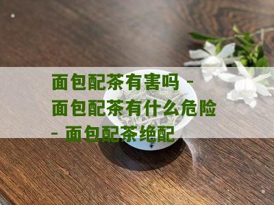 面包配茶有害吗 - 面包配茶有什么危险 - 面包配茶绝配