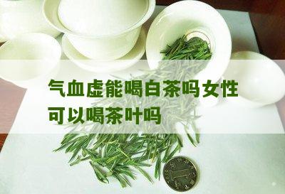 气血虚能喝白茶吗女性可以喝茶叶吗