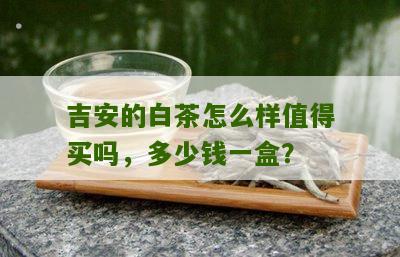 吉安的白茶怎么样值得买吗，多少钱一盒？