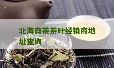 北海白茶茶叶经销商地址查询