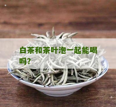 白茶和茶叶泡一起能喝吗？