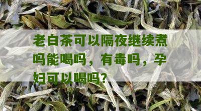 老白茶可以隔夜继续煮吗能喝吗，有毒吗，孕妇可以喝吗？