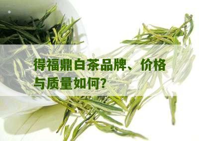 得福鼎白茶品牌、价格与质量如何？