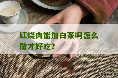 红烧肉能加白茶吗怎么做才好吃？