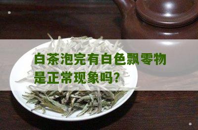 白茶泡完有白色飘零物是正常现象吗？