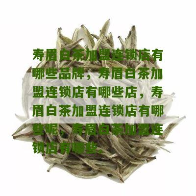 寿眉白茶加盟连锁店有哪些品牌，寿眉白茶加盟连锁店有哪些店，寿眉白茶加盟连锁店有哪些呢，寿眉白茶加盟连锁店有哪些。