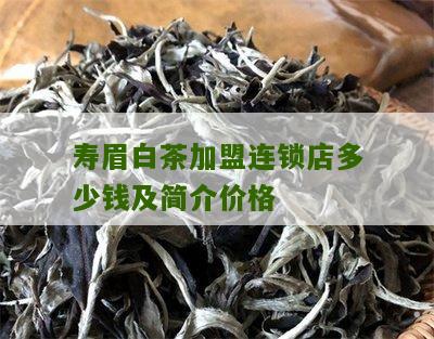 寿眉白茶加盟连锁店多少钱及简介价格