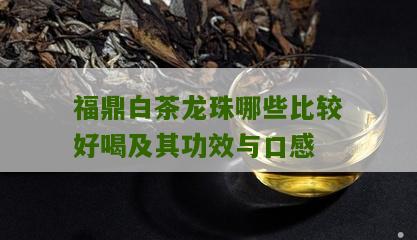 福鼎白茶龙珠哪些比较好喝及其功效与口感