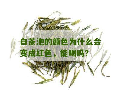 白茶泡的颜色为什么会变成红色，能喝吗？