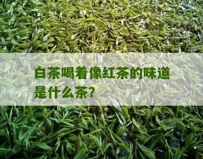 白茶喝着像红茶的味道是什么茶？