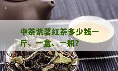 中茶紫茗红茶多少钱一斤、一盒、一瓶？