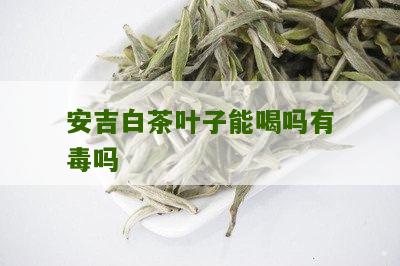 安吉白茶叶子能喝吗有毒吗