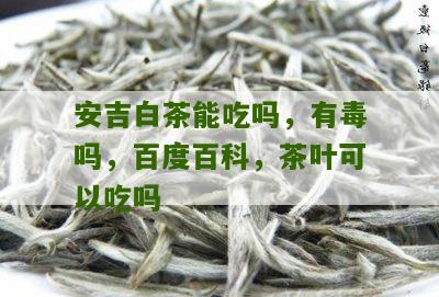 安吉白茶能吃吗，有毒吗，百度百科，茶叶可以吃吗