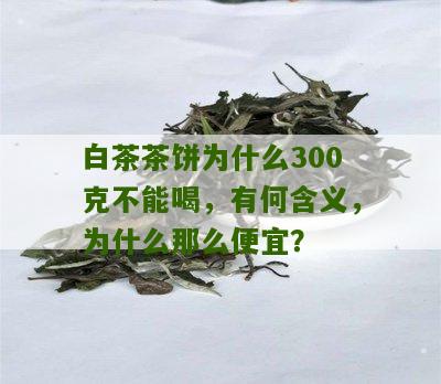 白茶茶饼为什么300克不能喝，有何含义，为什么那么便宜？