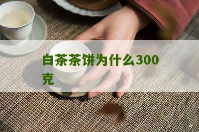 白茶茶饼为什么300克